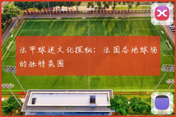 法甲球迷文化探秘：法国各地球场的独特氛围