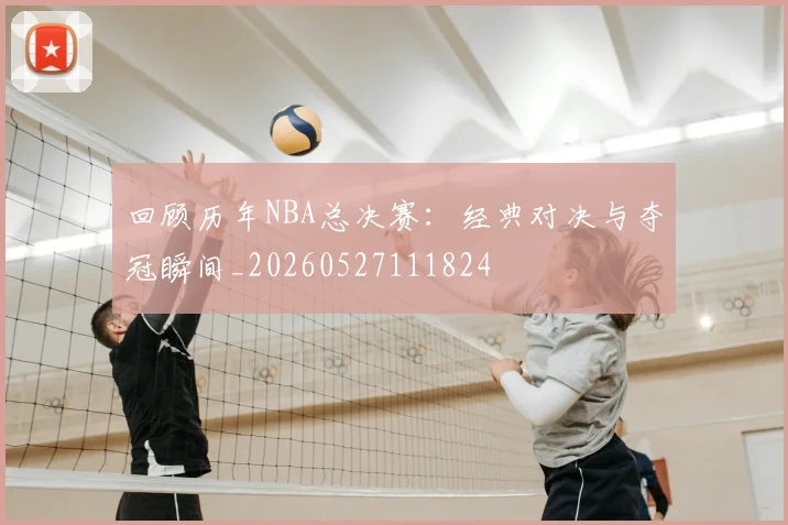回顾历年NBA总决赛:经典对决与夺冠瞬间_20260527111824