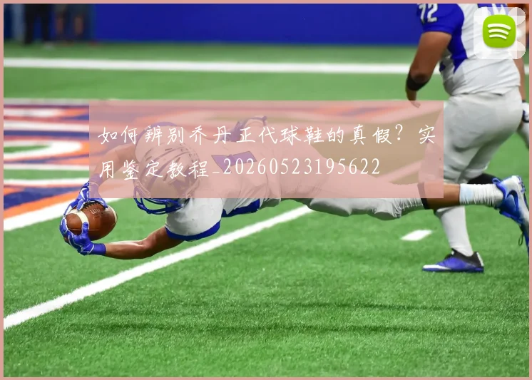如何辨别乔丹正代球鞋的真假？实用鉴定教程_20260523195622
