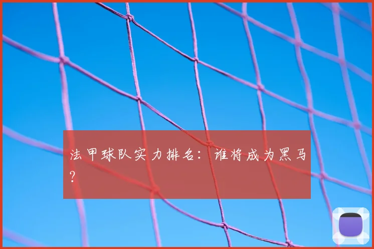 法甲球队实力排名：谁将成为黑马？