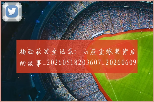 梅西获奖全记录：七座金球奖背后的故事_20260518203607_20260609223317