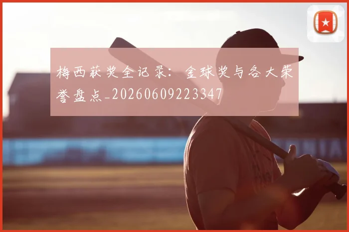 梅西获奖全记录:金球奖与各大荣誉盘点_20260609223347