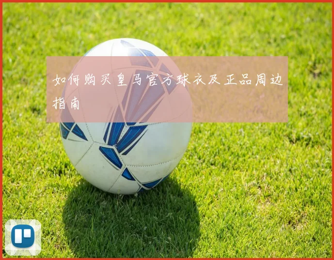 如何购买皇马官方球衣及正品周边指南