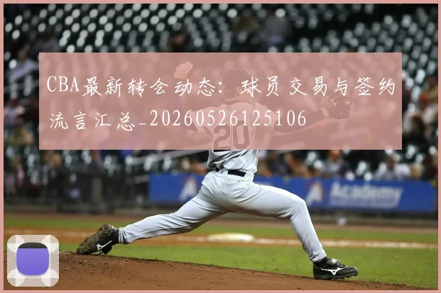 CBA最新转会动态:球员交易与签约流言汇总_20260526125106