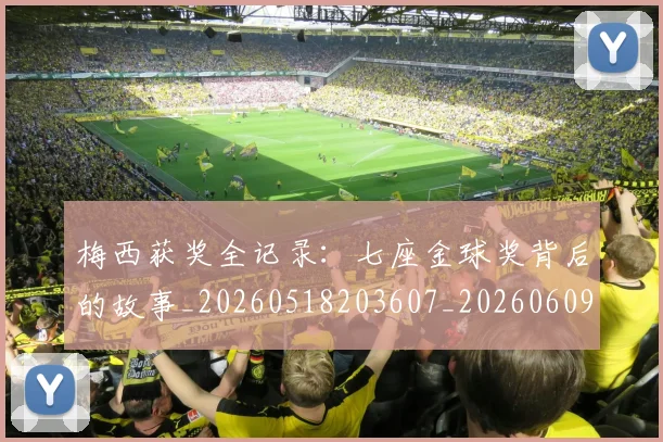 梅西获奖全记录:七座金球奖背后的故事_20260518203607_20260609223317