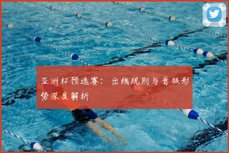 亚洲杯预选赛：出线规则与晋级形势深度解析