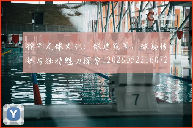 德甲足球文化：球迷氛围、球场传统与独特魅力探索_20260522160727_20260609191724