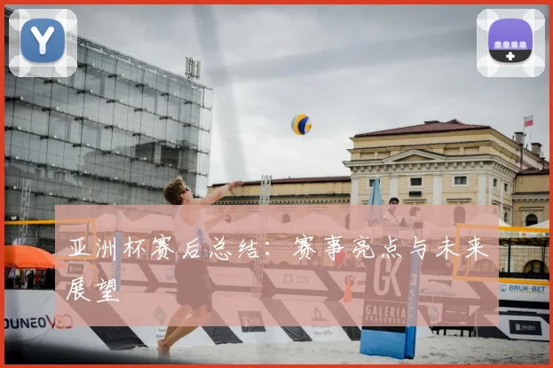亚洲杯赛后总结:赛事亮点与未来展望