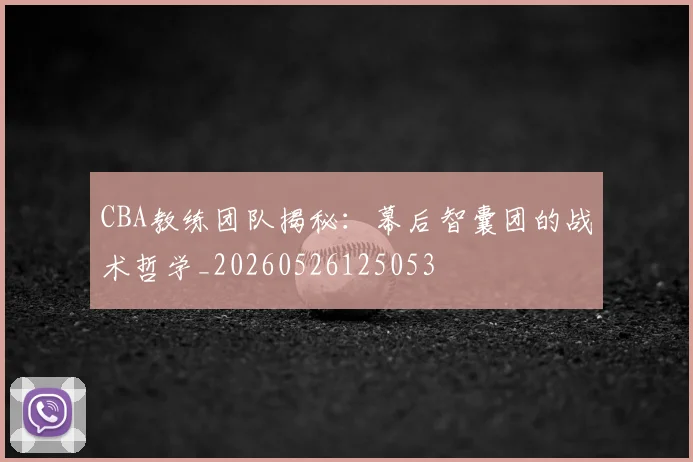 CBA教练团队揭秘：幕后智囊团的战术哲学_20260526125053