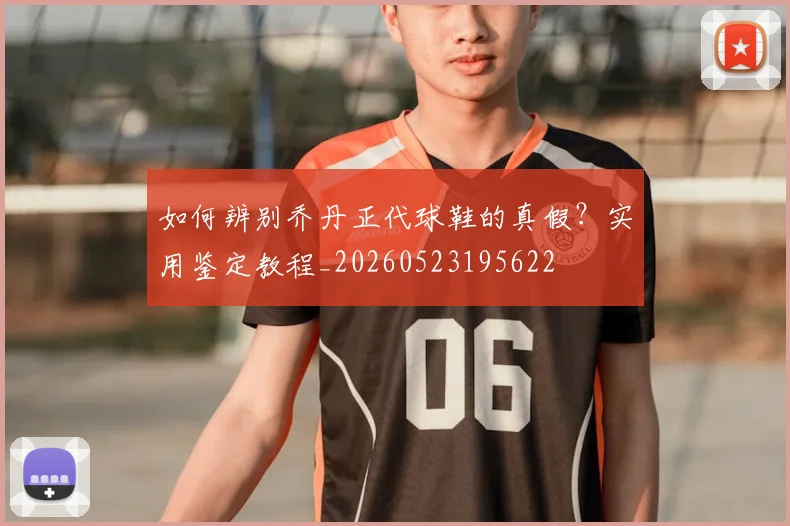 如何辨别乔丹正代球鞋的真假？实用鉴定教程_20260523195622
