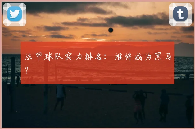 法甲球队实力排名：谁将成为黑马？