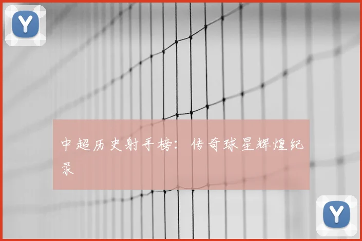 中超历史射手榜：传奇球星辉煌纪录