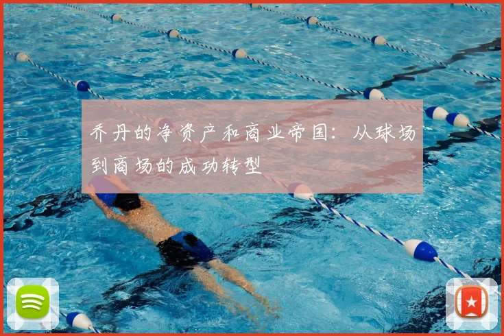 乔丹的净资产和商业帝国：从球场到商场的成功转型