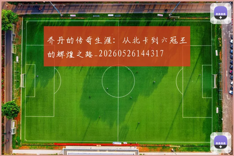 乔丹的传奇生涯：从北卡到六冠王的辉煌之路_20260526144317