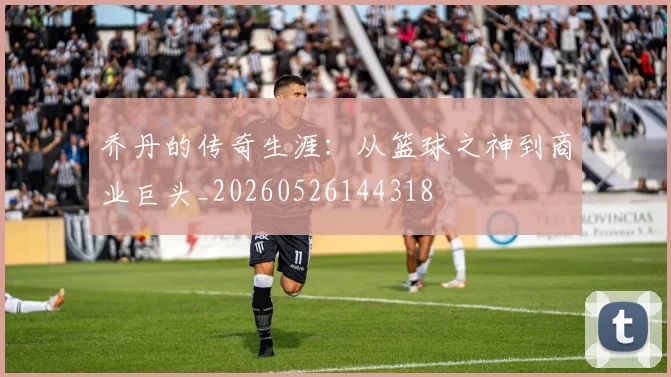乔丹的传奇生涯：从篮球之神到商业巨头_20260526144318