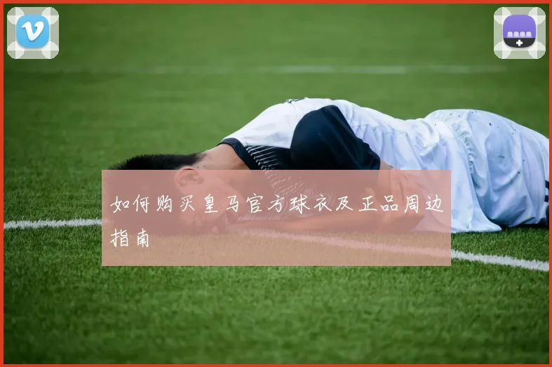 如何购买皇马官方球衣及正品周边指南