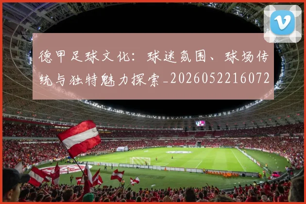 德甲足球文化：球迷氛围、球场传统与独特魅力探索_20260522160727_20260609191724