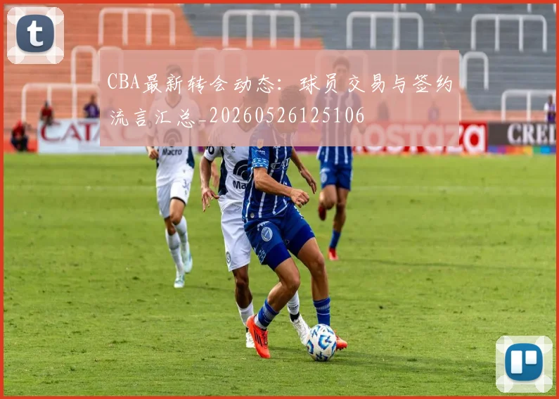 CBA最新转会动态:球员交易与签约流言汇总_20260526125106