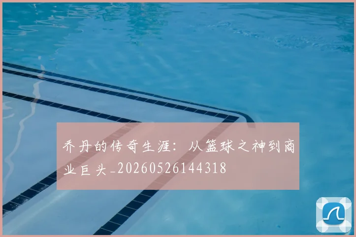 乔丹的传奇生涯：从篮球之神到商业巨头_20260526144318