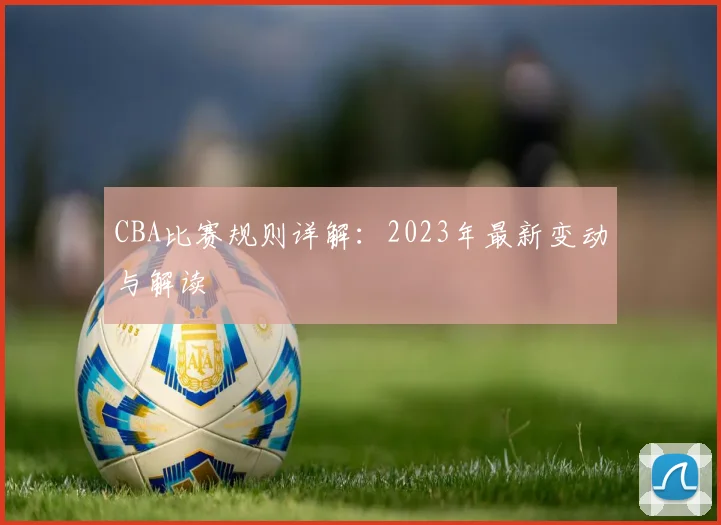 CBA比赛规则详解：2023年最新变动与解读