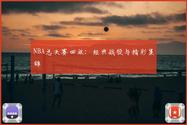 NBA总决赛回放:经典战役与精彩集锦