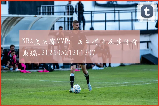 NBA总决赛MVP:历年得主及其传奇表现_20260521201307