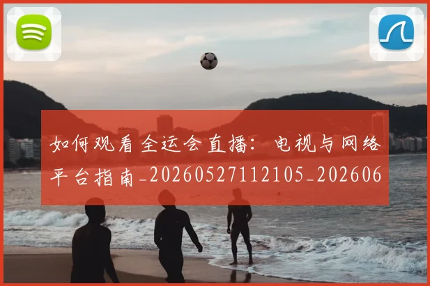 如何观看全运会直播:电视与网络平台指南_20260527112105_20260609161111