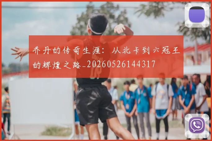 乔丹的传奇生涯：从北卡到六冠王的辉煌之路_20260526144317
