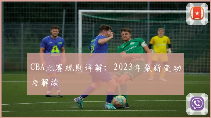CBA比赛规则详解:2023年最新变动与解读