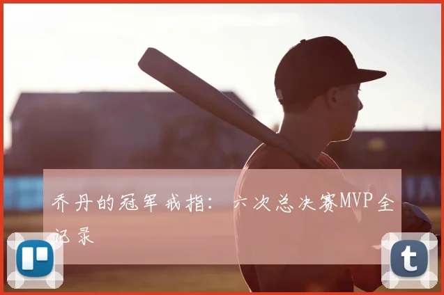 乔丹的冠军戒指：六次总决赛MVP全记录